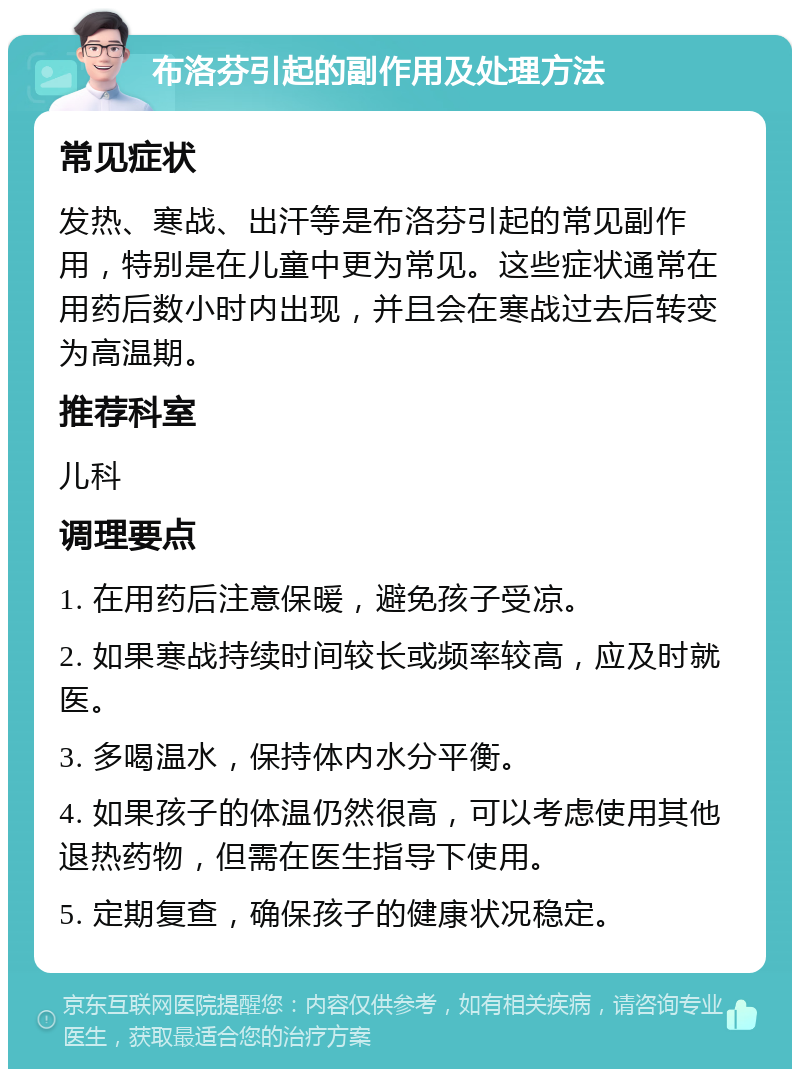 布洛芬引起的副作用及处理方法 常见症状 发热、寒战、出汗等是布洛芬引起的常见副作用，特别是在儿童中更为常见。这些症状通常在用药后数小时内出现，并且会在寒战过去后转变为高温期。 推荐科室 儿科 调理要点 1. 在用药后注意保暖，避免孩子受凉。 2. 如果寒战持续时间较长或频率较高，应及时就医。 3. 多喝温水，保持体内水分平衡。 4. 如果孩子的体温仍然很高，可以考虑使用其他退热药物，但需在医生指导下使用。 5. 定期复查，确保孩子的健康状况稳定。