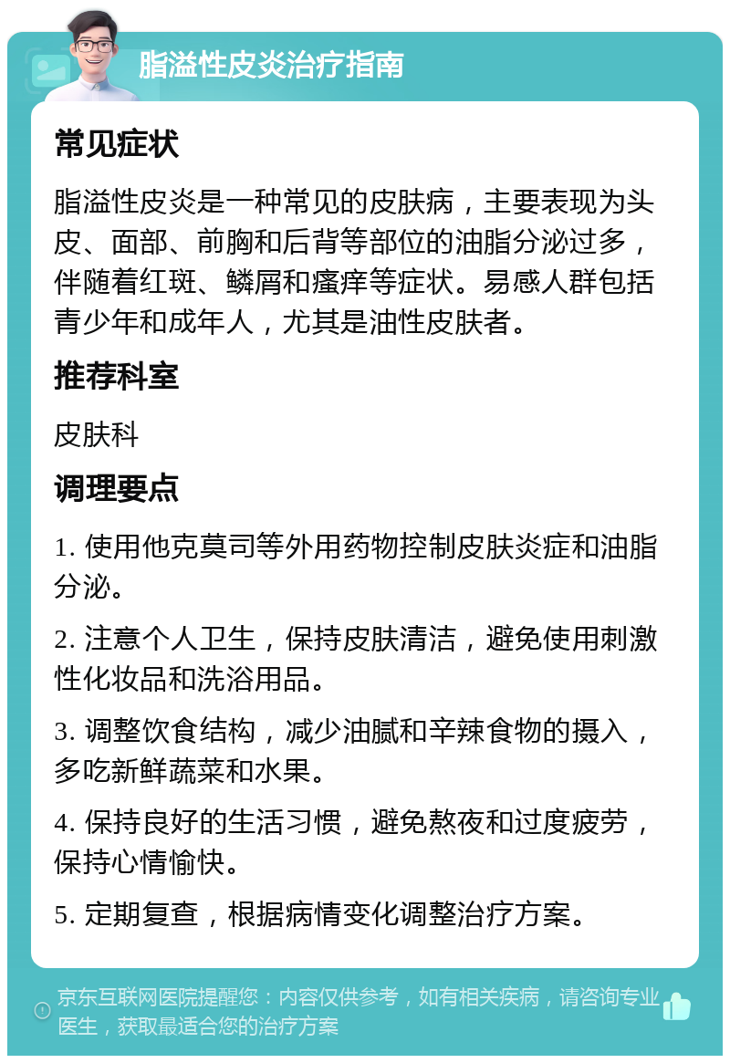 脂溢性皮炎治疗指南 常见症状 脂溢性皮炎是一种常见的皮肤病，主要表现为头皮、面部、前胸和后背等部位的油脂分泌过多，伴随着红斑、鳞屑和瘙痒等症状。易感人群包括青少年和成年人，尤其是油性皮肤者。 推荐科室 皮肤科 调理要点 1. 使用他克莫司等外用药物控制皮肤炎症和油脂分泌。 2. 注意个人卫生，保持皮肤清洁，避免使用刺激性化妆品和洗浴用品。 3. 调整饮食结构，减少油腻和辛辣食物的摄入，多吃新鲜蔬菜和水果。 4. 保持良好的生活习惯，避免熬夜和过度疲劳，保持心情愉快。 5. 定期复查，根据病情变化调整治疗方案。