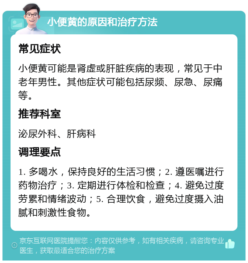 小便黄的原因和治疗方法 常见症状 小便黄可能是肾虚或肝脏疾病的表现，常见于中老年男性。其他症状可能包括尿频、尿急、尿痛等。 推荐科室 泌尿外科、肝病科 调理要点 1. 多喝水，保持良好的生活习惯；2. 遵医嘱进行药物治疗；3. 定期进行体检和检查；4. 避免过度劳累和情绪波动；5. 合理饮食，避免过度摄入油腻和刺激性食物。