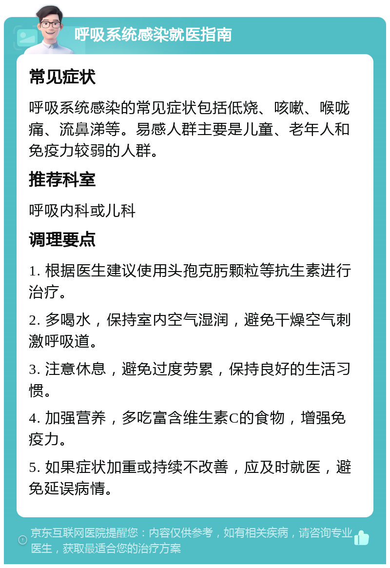 呼吸系统感染就医指南 常见症状 呼吸系统感染的常见症状包括低烧、咳嗽、喉咙痛、流鼻涕等。易感人群主要是儿童、老年人和免疫力较弱的人群。 推荐科室 呼吸内科或儿科 调理要点 1. 根据医生建议使用头孢克肟颗粒等抗生素进行治疗。 2. 多喝水，保持室内空气湿润，避免干燥空气刺激呼吸道。 3. 注意休息，避免过度劳累，保持良好的生活习惯。 4. 加强营养，多吃富含维生素C的食物，增强免疫力。 5. 如果症状加重或持续不改善，应及时就医，避免延误病情。