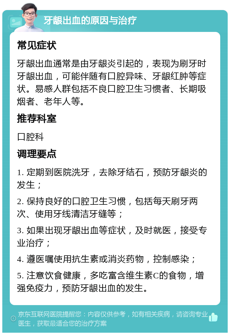 牙龈出血的原因与治疗 常见症状 牙龈出血通常是由牙龈炎引起的，表现为刷牙时牙龈出血，可能伴随有口腔异味、牙龈红肿等症状。易感人群包括不良口腔卫生习惯者、长期吸烟者、老年人等。 推荐科室 口腔科 调理要点 1. 定期到医院洗牙，去除牙结石，预防牙龈炎的发生； 2. 保持良好的口腔卫生习惯，包括每天刷牙两次、使用牙线清洁牙缝等； 3. 如果出现牙龈出血等症状，及时就医，接受专业治疗； 4. 遵医嘱使用抗生素或消炎药物，控制感染； 5. 注意饮食健康，多吃富含维生素C的食物，增强免疫力，预防牙龈出血的发生。