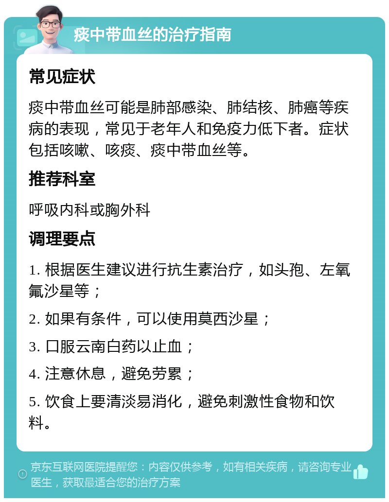 痰中带血丝的治疗指南 常见症状 痰中带血丝可能是肺部感染、肺结核、肺癌等疾病的表现，常见于老年人和免疫力低下者。症状包括咳嗽、咳痰、痰中带血丝等。 推荐科室 呼吸内科或胸外科 调理要点 1. 根据医生建议进行抗生素治疗，如头孢、左氧氟沙星等； 2. 如果有条件，可以使用莫西沙星； 3. 口服云南白药以止血； 4. 注意休息，避免劳累； 5. 饮食上要清淡易消化，避免刺激性食物和饮料。