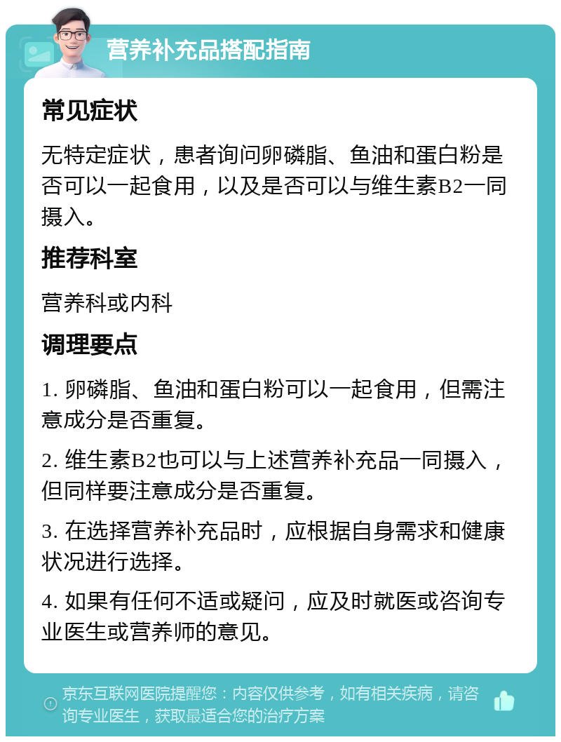 营养补充品搭配指南 常见症状 无特定症状，患者询问卵磷脂、鱼油和蛋白粉是否可以一起食用，以及是否可以与维生素B2一同摄入。 推荐科室 营养科或内科 调理要点 1. 卵磷脂、鱼油和蛋白粉可以一起食用，但需注意成分是否重复。 2. 维生素B2也可以与上述营养补充品一同摄入，但同样要注意成分是否重复。 3. 在选择营养补充品时，应根据自身需求和健康状况进行选择。 4. 如果有任何不适或疑问，应及时就医或咨询专业医生或营养师的意见。