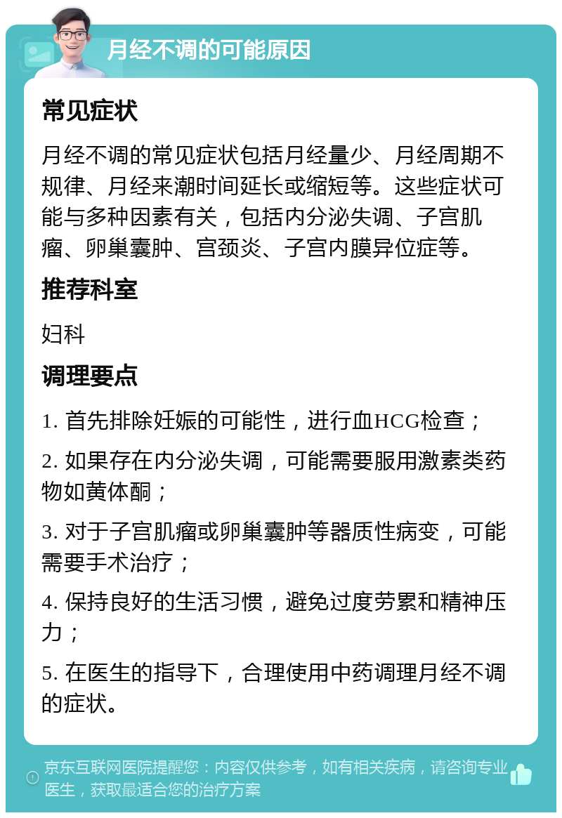 月经不调的可能原因 常见症状 月经不调的常见症状包括月经量少、月经周期不规律、月经来潮时间延长或缩短等。这些症状可能与多种因素有关，包括内分泌失调、子宫肌瘤、卵巢囊肿、宫颈炎、子宫内膜异位症等。 推荐科室 妇科 调理要点 1. 首先排除妊娠的可能性，进行血HCG检查； 2. 如果存在内分泌失调，可能需要服用激素类药物如黄体酮； 3. 对于子宫肌瘤或卵巢囊肿等器质性病变，可能需要手术治疗； 4. 保持良好的生活习惯，避免过度劳累和精神压力； 5. 在医生的指导下，合理使用中药调理月经不调的症状。