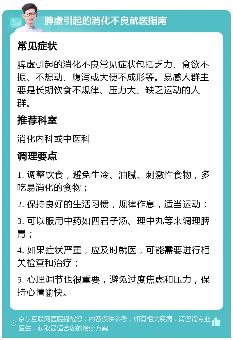 脾虚引起的消化不良就医指南 常见症状 脾虚引起的消化不良常见症状包括乏力、食欲不振、不想动、腹泻或大便不成形等。易感人群主要是长期饮食不规律、压力大、缺乏运动的人群。 推荐科室 消化内科或中医科 调理要点 1. 调整饮食，避免生冷、油腻、刺激性食物，多吃易消化的食物； 2. 保持良好的生活习惯，规律作息，适当运动； 3. 可以服用中药如四君子汤、理中丸等来调理脾胃； 4. 如果症状严重，应及时就医，可能需要进行相关检查和治疗； 5. 心理调节也很重要，避免过度焦虑和压力，保持心情愉快。