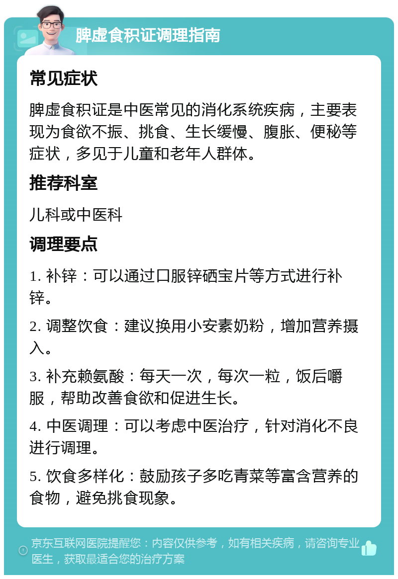 脾虚食积证调理指南 常见症状 脾虚食积证是中医常见的消化系统疾病，主要表现为食欲不振、挑食、生长缓慢、腹胀、便秘等症状，多见于儿童和老年人群体。 推荐科室 儿科或中医科 调理要点 1. 补锌：可以通过口服锌硒宝片等方式进行补锌。 2. 调整饮食：建议换用小安素奶粉，增加营养摄入。 3. 补充赖氨酸：每天一次，每次一粒，饭后嚼服，帮助改善食欲和促进生长。 4. 中医调理：可以考虑中医治疗，针对消化不良进行调理。 5. 饮食多样化：鼓励孩子多吃青菜等富含营养的食物，避免挑食现象。