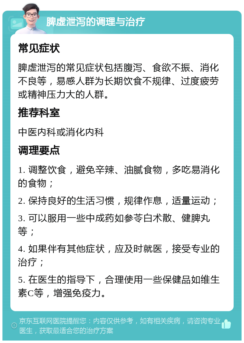 脾虚泄泻的调理与治疗 常见症状 脾虚泄泻的常见症状包括腹泻、食欲不振、消化不良等，易感人群为长期饮食不规律、过度疲劳或精神压力大的人群。 推荐科室 中医内科或消化内科 调理要点 1. 调整饮食，避免辛辣、油腻食物，多吃易消化的食物； 2. 保持良好的生活习惯，规律作息，适量运动； 3. 可以服用一些中成药如参苓白术散、健脾丸等； 4. 如果伴有其他症状，应及时就医，接受专业的治疗； 5. 在医生的指导下，合理使用一些保健品如维生素C等，增强免疫力。