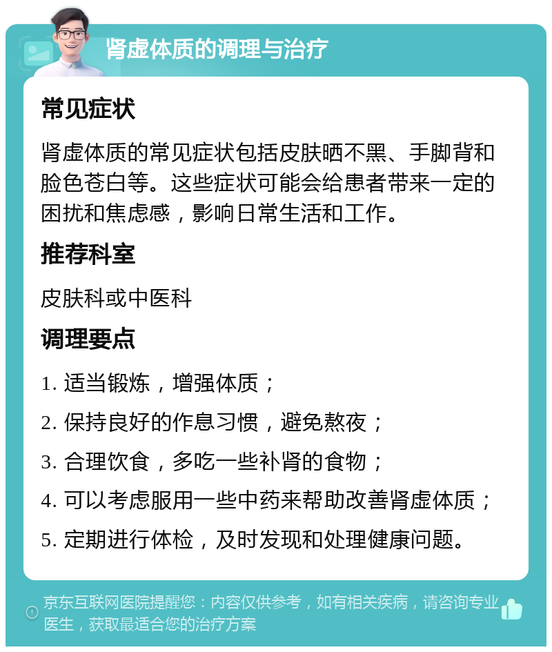 肾虚体质的调理与治疗 常见症状 肾虚体质的常见症状包括皮肤晒不黑、手脚背和脸色苍白等。这些症状可能会给患者带来一定的困扰和焦虑感，影响日常生活和工作。 推荐科室 皮肤科或中医科 调理要点 1. 适当锻炼，增强体质； 2. 保持良好的作息习惯，避免熬夜； 3. 合理饮食，多吃一些补肾的食物； 4. 可以考虑服用一些中药来帮助改善肾虚体质； 5. 定期进行体检，及时发现和处理健康问题。