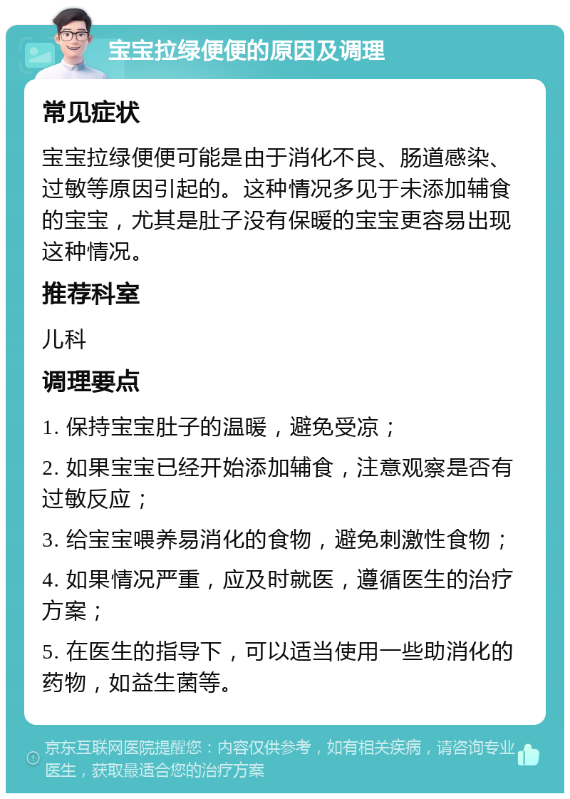 宝宝拉绿便便的原因及调理 常见症状 宝宝拉绿便便可能是由于消化不良、肠道感染、过敏等原因引起的。这种情况多见于未添加辅食的宝宝，尤其是肚子没有保暖的宝宝更容易出现这种情况。 推荐科室 儿科 调理要点 1. 保持宝宝肚子的温暖，避免受凉； 2. 如果宝宝已经开始添加辅食，注意观察是否有过敏反应； 3. 给宝宝喂养易消化的食物，避免刺激性食物； 4. 如果情况严重，应及时就医，遵循医生的治疗方案； 5. 在医生的指导下，可以适当使用一些助消化的药物，如益生菌等。