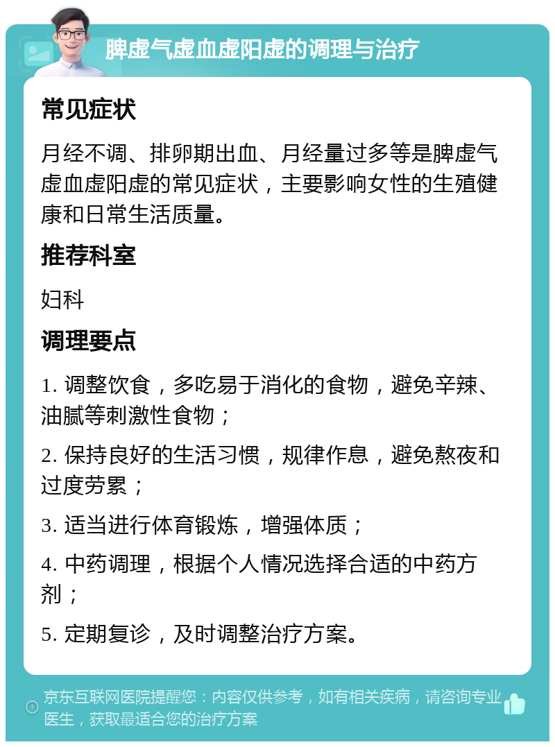 脾虚气虚血虚阳虚的调理与治疗 常见症状 月经不调、排卵期出血、月经量过多等是脾虚气虚血虚阳虚的常见症状，主要影响女性的生殖健康和日常生活质量。 推荐科室 妇科 调理要点 1. 调整饮食，多吃易于消化的食物，避免辛辣、油腻等刺激性食物； 2. 保持良好的生活习惯，规律作息，避免熬夜和过度劳累； 3. 适当进行体育锻炼，增强体质； 4. 中药调理，根据个人情况选择合适的中药方剂； 5. 定期复诊，及时调整治疗方案。