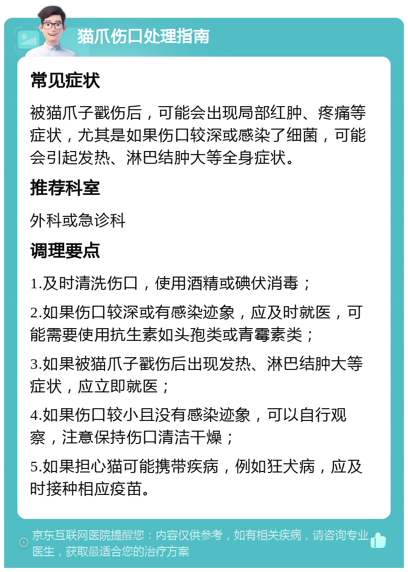 猫爪伤口处理指南 常见症状 被猫爪子戳伤后，可能会出现局部红肿、疼痛等症状，尤其是如果伤口较深或感染了细菌，可能会引起发热、淋巴结肿大等全身症状。 推荐科室 外科或急诊科 调理要点 1.及时清洗伤口，使用酒精或碘伏消毒； 2.如果伤口较深或有感染迹象，应及时就医，可能需要使用抗生素如头孢类或青霉素类； 3.如果被猫爪子戳伤后出现发热、淋巴结肿大等症状，应立即就医； 4.如果伤口较小且没有感染迹象，可以自行观察，注意保持伤口清洁干燥； 5.如果担心猫可能携带疾病，例如狂犬病，应及时接种相应疫苗。