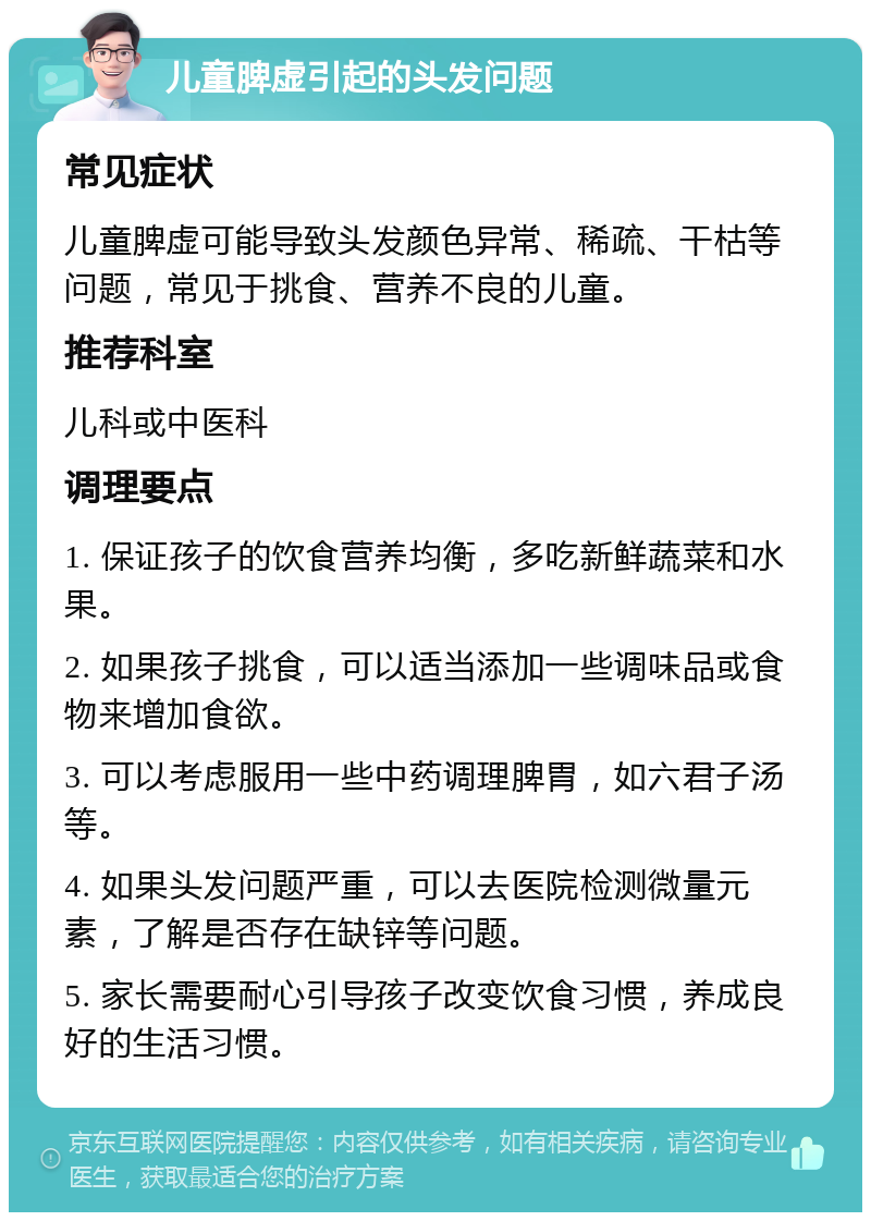 儿童脾虚引起的头发问题 常见症状 儿童脾虚可能导致头发颜色异常、稀疏、干枯等问题，常见于挑食、营养不良的儿童。 推荐科室 儿科或中医科 调理要点 1. 保证孩子的饮食营养均衡，多吃新鲜蔬菜和水果。 2. 如果孩子挑食，可以适当添加一些调味品或食物来增加食欲。 3. 可以考虑服用一些中药调理脾胃，如六君子汤等。 4. 如果头发问题严重，可以去医院检测微量元素，了解是否存在缺锌等问题。 5. 家长需要耐心引导孩子改变饮食习惯，养成良好的生活习惯。