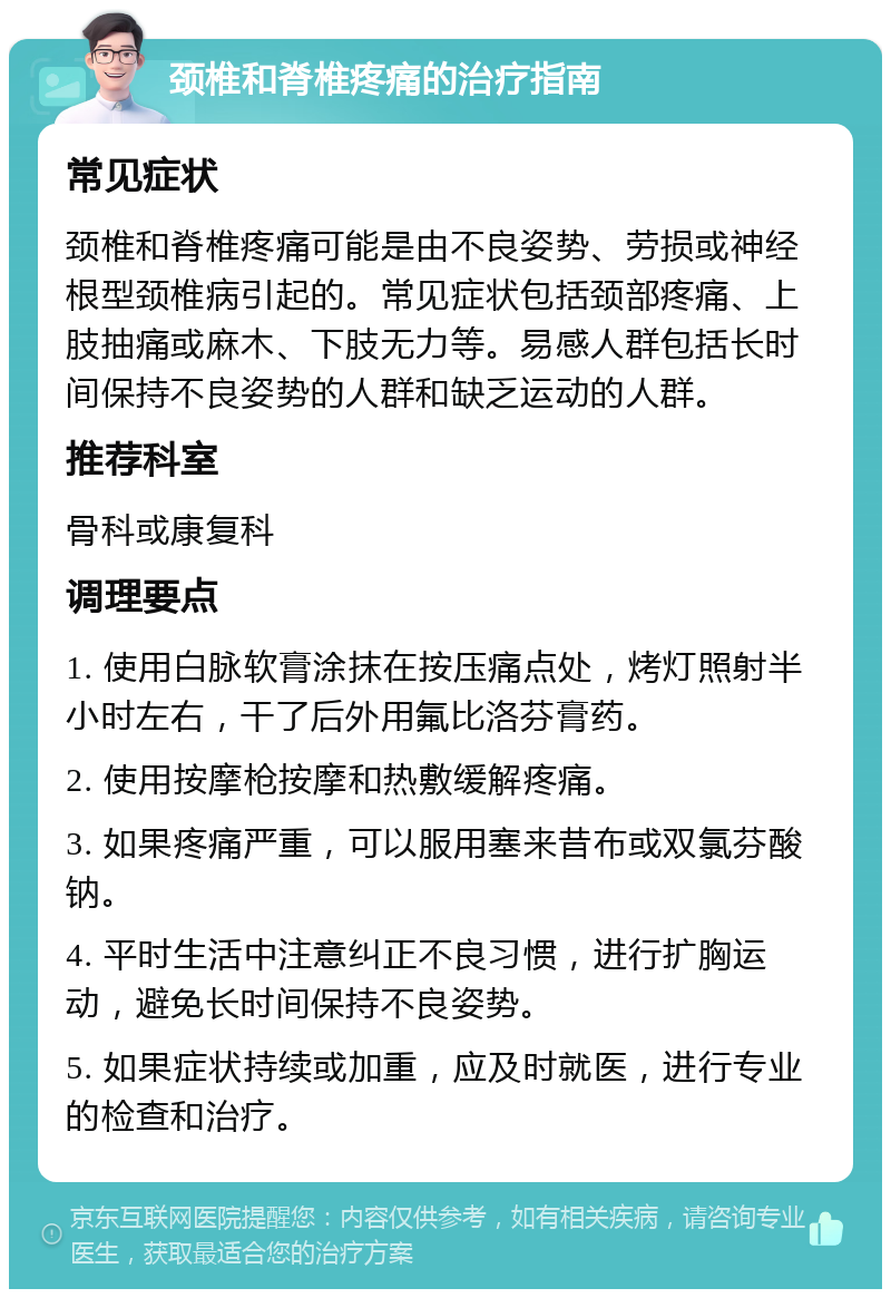 颈椎和脊椎疼痛的治疗指南 常见症状 颈椎和脊椎疼痛可能是由不良姿势、劳损或神经根型颈椎病引起的。常见症状包括颈部疼痛、上肢抽痛或麻木、下肢无力等。易感人群包括长时间保持不良姿势的人群和缺乏运动的人群。 推荐科室 骨科或康复科 调理要点 1. 使用白脉软膏涂抹在按压痛点处，烤灯照射半小时左右，干了后外用氟比洛芬膏药。 2. 使用按摩枪按摩和热敷缓解疼痛。 3. 如果疼痛严重，可以服用塞来昔布或双氯芬酸钠。 4. 平时生活中注意纠正不良习惯，进行扩胸运动，避免长时间保持不良姿势。 5. 如果症状持续或加重，应及时就医，进行专业的检查和治疗。