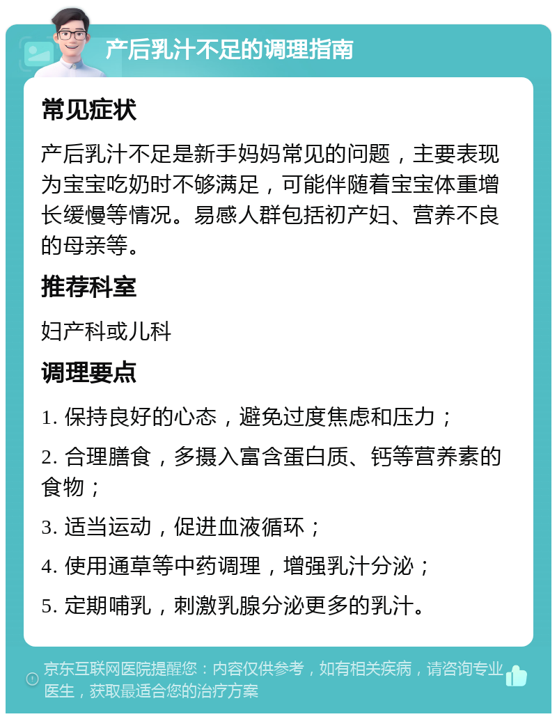 产后乳汁不足的调理指南 常见症状 产后乳汁不足是新手妈妈常见的问题，主要表现为宝宝吃奶时不够满足，可能伴随着宝宝体重增长缓慢等情况。易感人群包括初产妇、营养不良的母亲等。 推荐科室 妇产科或儿科 调理要点 1. 保持良好的心态，避免过度焦虑和压力； 2. 合理膳食，多摄入富含蛋白质、钙等营养素的食物； 3. 适当运动，促进血液循环； 4. 使用通草等中药调理，增强乳汁分泌； 5. 定期哺乳，刺激乳腺分泌更多的乳汁。