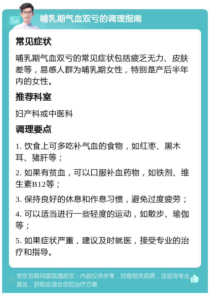 哺乳期气血双亏的调理指南 常见症状 哺乳期气血双亏的常见症状包括疲乏无力、皮肤差等，易感人群为哺乳期女性，特别是产后半年内的女性。 推荐科室 妇产科或中医科 调理要点 1. 饮食上可多吃补气血的食物，如红枣、黑木耳、猪肝等； 2. 如果有贫血，可以口服补血药物，如铁剂、维生素B12等； 3. 保持良好的休息和作息习惯，避免过度疲劳； 4. 可以适当进行一些轻度的运动，如散步、瑜伽等； 5. 如果症状严重，建议及时就医，接受专业的治疗和指导。