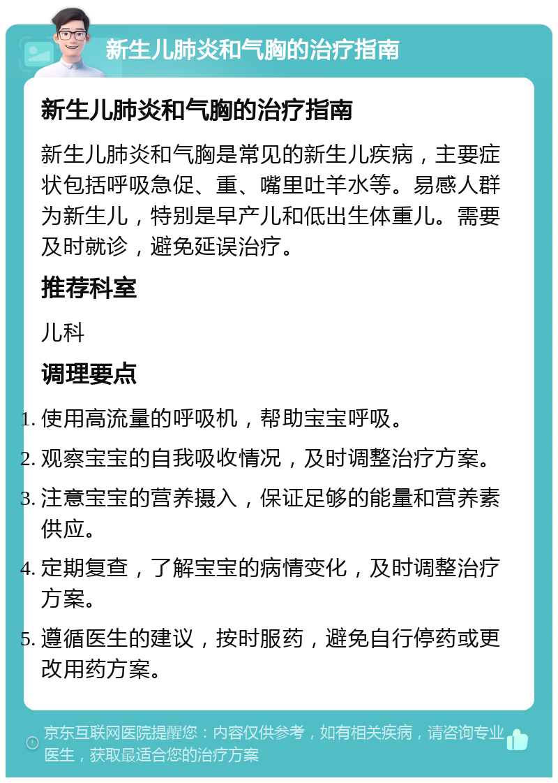 新生儿肺炎和气胸的治疗指南 新生儿肺炎和气胸的治疗指南 新生儿肺炎和气胸是常见的新生儿疾病，主要症状包括呼吸急促、重、嘴里吐羊水等。易感人群为新生儿，特别是早产儿和低出生体重儿。需要及时就诊，避免延误治疗。 推荐科室 儿科 调理要点 使用高流量的呼吸机，帮助宝宝呼吸。 观察宝宝的自我吸收情况，及时调整治疗方案。 注意宝宝的营养摄入，保证足够的能量和营养素供应。 定期复查，了解宝宝的病情变化，及时调整治疗方案。 遵循医生的建议，按时服药，避免自行停药或更改用药方案。