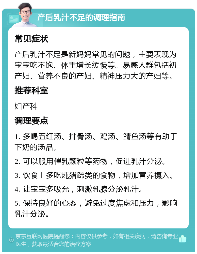 产后乳汁不足的调理指南 常见症状 产后乳汁不足是新妈妈常见的问题，主要表现为宝宝吃不饱、体重增长缓慢等。易感人群包括初产妇、营养不良的产妇、精神压力大的产妇等。 推荐科室 妇产科 调理要点 1. 多喝五红汤、排骨汤、鸡汤、鲭鱼汤等有助于下奶的汤品。 2. 可以服用催乳颗粒等药物，促进乳汁分泌。 3. 饮食上多吃炖猪蹄类的食物，增加营养摄入。 4. 让宝宝多吸允，刺激乳腺分泌乳汁。 5. 保持良好的心态，避免过度焦虑和压力，影响乳汁分泌。