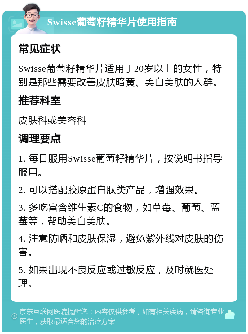 Swisse葡萄籽精华片使用指南 常见症状 Swisse葡萄籽精华片适用于20岁以上的女性，特别是那些需要改善皮肤暗黄、美白美肤的人群。 推荐科室 皮肤科或美容科 调理要点 1. 每日服用Swisse葡萄籽精华片，按说明书指导服用。 2. 可以搭配胶原蛋白肽类产品，增强效果。 3. 多吃富含维生素C的食物，如草莓、葡萄、蓝莓等，帮助美白美肤。 4. 注意防晒和皮肤保湿，避免紫外线对皮肤的伤害。 5. 如果出现不良反应或过敏反应，及时就医处理。