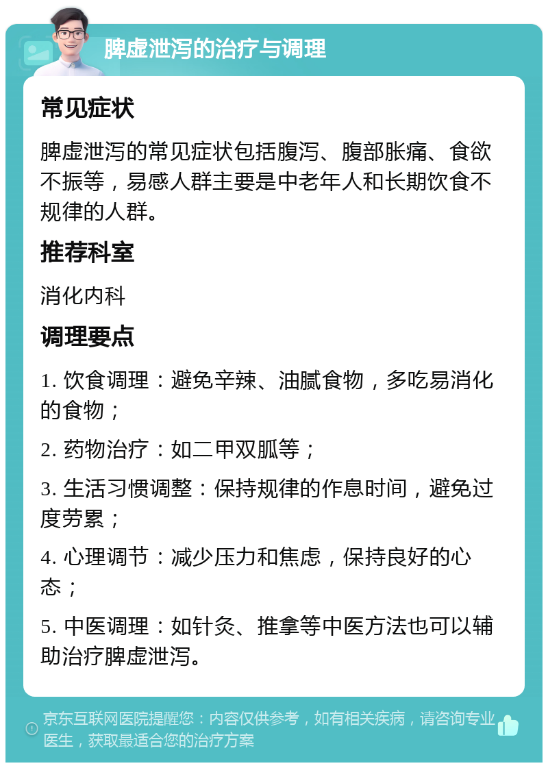 脾虚泄泻的治疗与调理 常见症状 脾虚泄泻的常见症状包括腹泻、腹部胀痛、食欲不振等，易感人群主要是中老年人和长期饮食不规律的人群。 推荐科室 消化内科 调理要点 1. 饮食调理：避免辛辣、油腻食物，多吃易消化的食物； 2. 药物治疗：如二甲双胍等； 3. 生活习惯调整：保持规律的作息时间，避免过度劳累； 4. 心理调节：减少压力和焦虑，保持良好的心态； 5. 中医调理：如针灸、推拿等中医方法也可以辅助治疗脾虚泄泻。