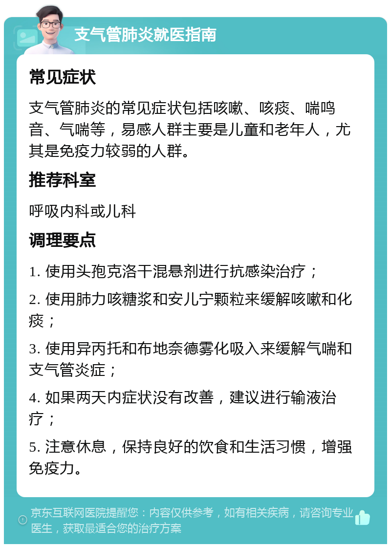 支气管肺炎就医指南 常见症状 支气管肺炎的常见症状包括咳嗽、咳痰、喘鸣音、气喘等，易感人群主要是儿童和老年人，尤其是免疫力较弱的人群。 推荐科室 呼吸内科或儿科 调理要点 1. 使用头孢克洛干混悬剂进行抗感染治疗； 2. 使用肺力咳糖浆和安儿宁颗粒来缓解咳嗽和化痰； 3. 使用异丙托和布地奈德雾化吸入来缓解气喘和支气管炎症； 4. 如果两天内症状没有改善，建议进行输液治疗； 5. 注意休息，保持良好的饮食和生活习惯，增强免疫力。