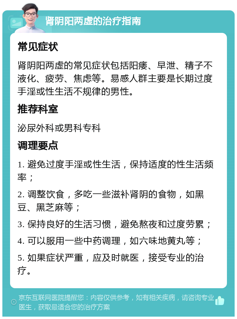 肾阴阳两虚的治疗指南 常见症状 肾阴阳两虚的常见症状包括阳痿、早泄、精子不液化、疲劳、焦虑等。易感人群主要是长期过度手淫或性生活不规律的男性。 推荐科室 泌尿外科或男科专科 调理要点 1. 避免过度手淫或性生活，保持适度的性生活频率； 2. 调整饮食，多吃一些滋补肾阴的食物，如黑豆、黑芝麻等； 3. 保持良好的生活习惯，避免熬夜和过度劳累； 4. 可以服用一些中药调理，如六味地黄丸等； 5. 如果症状严重，应及时就医，接受专业的治疗。