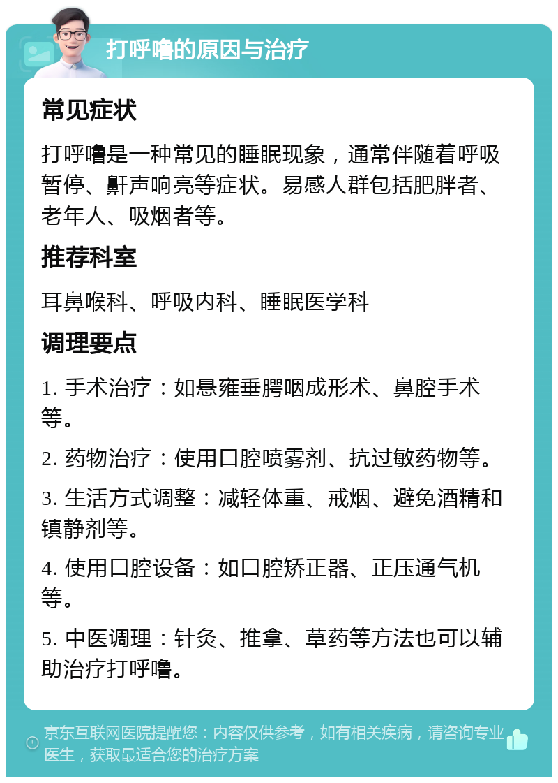 打呼噜的原因与治疗 常见症状 打呼噜是一种常见的睡眠现象，通常伴随着呼吸暂停、鼾声响亮等症状。易感人群包括肥胖者、老年人、吸烟者等。 推荐科室 耳鼻喉科、呼吸内科、睡眠医学科 调理要点 1. 手术治疗：如悬雍垂腭咽成形术、鼻腔手术等。 2. 药物治疗：使用口腔喷雾剂、抗过敏药物等。 3. 生活方式调整：减轻体重、戒烟、避免酒精和镇静剂等。 4. 使用口腔设备：如口腔矫正器、正压通气机等。 5. 中医调理：针灸、推拿、草药等方法也可以辅助治疗打呼噜。