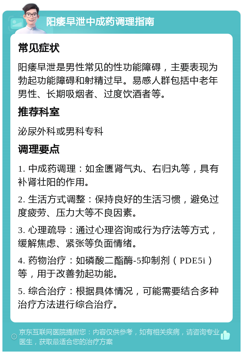 阳痿早泄中成药调理指南 常见症状 阳痿早泄是男性常见的性功能障碍，主要表现为勃起功能障碍和射精过早。易感人群包括中老年男性、长期吸烟者、过度饮酒者等。 推荐科室 泌尿外科或男科专科 调理要点 1. 中成药调理：如金匮肾气丸、右归丸等，具有补肾壮阳的作用。 2. 生活方式调整：保持良好的生活习惯，避免过度疲劳、压力大等不良因素。 3. 心理疏导：通过心理咨询或行为疗法等方式，缓解焦虑、紧张等负面情绪。 4. 药物治疗：如磷酸二酯酶-5抑制剂（PDE5i）等，用于改善勃起功能。 5. 综合治疗：根据具体情况，可能需要结合多种治疗方法进行综合治疗。