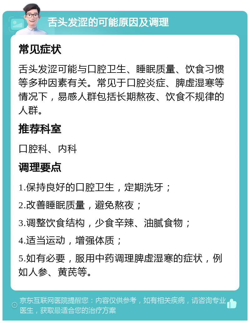 舌头发涩的可能原因及调理 常见症状 舌头发涩可能与口腔卫生、睡眠质量、饮食习惯等多种因素有关。常见于口腔炎症、脾虚湿寒等情况下，易感人群包括长期熬夜、饮食不规律的人群。 推荐科室 口腔科、内科 调理要点 1.保持良好的口腔卫生，定期洗牙； 2.改善睡眠质量，避免熬夜； 3.调整饮食结构，少食辛辣、油腻食物； 4.适当运动，增强体质； 5.如有必要，服用中药调理脾虚湿寒的症状，例如人参、黄芪等。