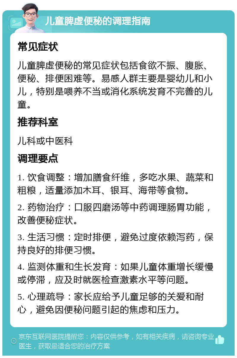 儿童脾虚便秘的调理指南 常见症状 儿童脾虚便秘的常见症状包括食欲不振、腹胀、便秘、排便困难等。易感人群主要是婴幼儿和小儿，特别是喂养不当或消化系统发育不完善的儿童。 推荐科室 儿科或中医科 调理要点 1. 饮食调整：增加膳食纤维，多吃水果、蔬菜和粗粮，适量添加木耳、银耳、海带等食物。 2. 药物治疗：口服四磨汤等中药调理肠胃功能，改善便秘症状。 3. 生活习惯：定时排便，避免过度依赖泻药，保持良好的排便习惯。 4. 监测体重和生长发育：如果儿童体重增长缓慢或停滞，应及时就医检查激素水平等问题。 5. 心理疏导：家长应给予儿童足够的关爱和耐心，避免因便秘问题引起的焦虑和压力。