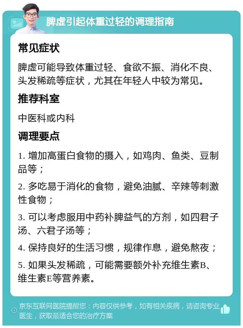 脾虚引起体重过轻的调理指南 常见症状 脾虚可能导致体重过轻、食欲不振、消化不良、头发稀疏等症状，尤其在年轻人中较为常见。 推荐科室 中医科或内科 调理要点 1. 增加高蛋白食物的摄入，如鸡肉、鱼类、豆制品等； 2. 多吃易于消化的食物，避免油腻、辛辣等刺激性食物； 3. 可以考虑服用中药补脾益气的方剂，如四君子汤、六君子汤等； 4. 保持良好的生活习惯，规律作息，避免熬夜； 5. 如果头发稀疏，可能需要额外补充维生素B、维生素E等营养素。