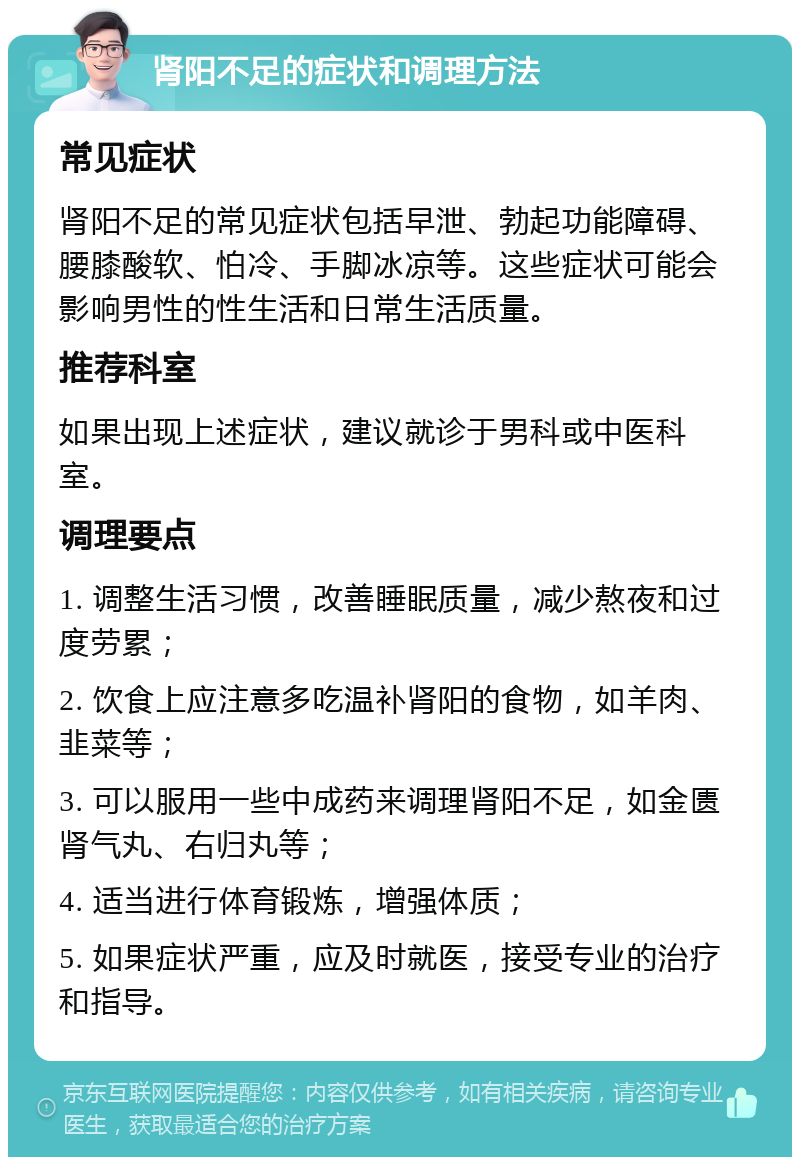 肾阳不足的症状和调理方法 常见症状 肾阳不足的常见症状包括早泄、勃起功能障碍、腰膝酸软、怕冷、手脚冰凉等。这些症状可能会影响男性的性生活和日常生活质量。 推荐科室 如果出现上述症状，建议就诊于男科或中医科室。 调理要点 1. 调整生活习惯，改善睡眠质量，减少熬夜和过度劳累； 2. 饮食上应注意多吃温补肾阳的食物，如羊肉、韭菜等； 3. 可以服用一些中成药来调理肾阳不足，如金匮肾气丸、右归丸等； 4. 适当进行体育锻炼，增强体质； 5. 如果症状严重，应及时就医，接受专业的治疗和指导。