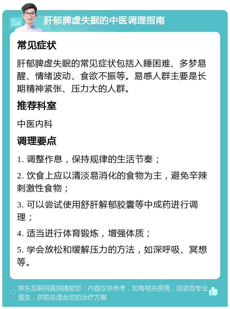 肝郁脾虚失眠的中医调理指南 常见症状 肝郁脾虚失眠的常见症状包括入睡困难、多梦易醒、情绪波动、食欲不振等。易感人群主要是长期精神紧张、压力大的人群。 推荐科室 中医内科 调理要点 1. 调整作息，保持规律的生活节奏； 2. 饮食上应以清淡易消化的食物为主，避免辛辣刺激性食物； 3. 可以尝试使用舒肝解郁胶囊等中成药进行调理； 4. 适当进行体育锻炼，增强体质； 5. 学会放松和缓解压力的方法，如深呼吸、冥想等。