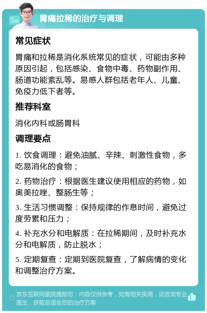 胃痛拉稀的治疗与调理 常见症状 胃痛和拉稀是消化系统常见的症状，可能由多种原因引起，包括感染、食物中毒、药物副作用、肠道功能紊乱等。易感人群包括老年人、儿童、免疫力低下者等。 推荐科室 消化内科或肠胃科 调理要点 1. 饮食调理：避免油腻、辛辣、刺激性食物，多吃易消化的食物； 2. 药物治疗：根据医生建议使用相应的药物，如奥美拉唑、整肠生等； 3. 生活习惯调整：保持规律的作息时间，避免过度劳累和压力； 4. 补充水分和电解质：在拉稀期间，及时补充水分和电解质，防止脱水； 5. 定期复查：定期到医院复查，了解病情的变化和调整治疗方案。