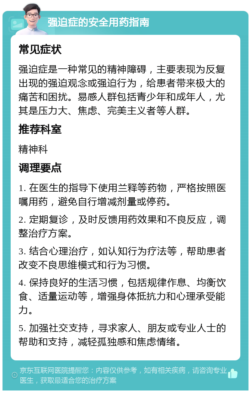 强迫症的安全用药指南 常见症状 强迫症是一种常见的精神障碍，主要表现为反复出现的强迫观念或强迫行为，给患者带来极大的痛苦和困扰。易感人群包括青少年和成年人，尤其是压力大、焦虑、完美主义者等人群。 推荐科室 精神科 调理要点 1. 在医生的指导下使用兰释等药物，严格按照医嘱用药，避免自行增减剂量或停药。 2. 定期复诊，及时反馈用药效果和不良反应，调整治疗方案。 3. 结合心理治疗，如认知行为疗法等，帮助患者改变不良思维模式和行为习惯。 4. 保持良好的生活习惯，包括规律作息、均衡饮食、适量运动等，增强身体抵抗力和心理承受能力。 5. 加强社交支持，寻求家人、朋友或专业人士的帮助和支持，减轻孤独感和焦虑情绪。