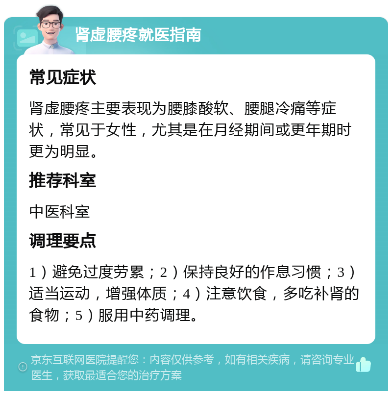 肾虚腰疼就医指南 常见症状 肾虚腰疼主要表现为腰膝酸软、腰腿冷痛等症状，常见于女性，尤其是在月经期间或更年期时更为明显。 推荐科室 中医科室 调理要点 1）避免过度劳累；2）保持良好的作息习惯；3）适当运动，增强体质；4）注意饮食，多吃补肾的食物；5）服用中药调理。