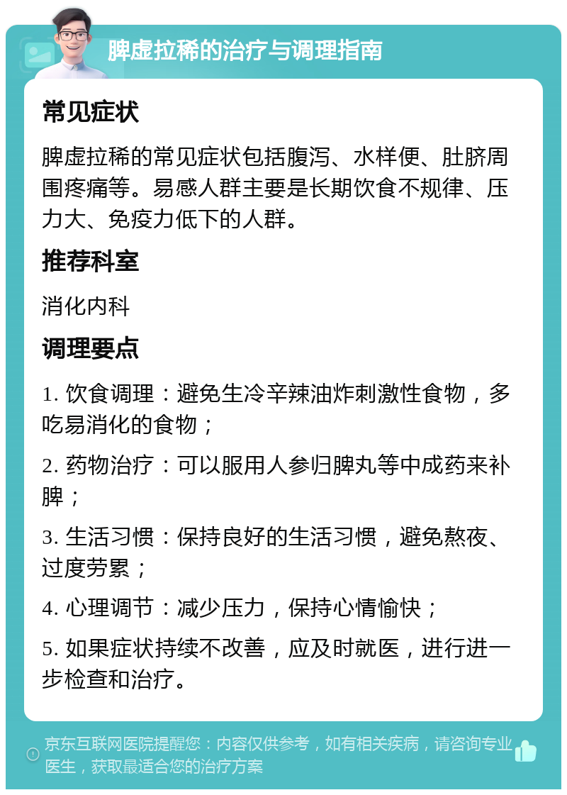 脾虚拉稀的治疗与调理指南 常见症状 脾虚拉稀的常见症状包括腹泻、水样便、肚脐周围疼痛等。易感人群主要是长期饮食不规律、压力大、免疫力低下的人群。 推荐科室 消化内科 调理要点 1. 饮食调理：避免生冷辛辣油炸刺激性食物，多吃易消化的食物； 2. 药物治疗：可以服用人参归脾丸等中成药来补脾； 3. 生活习惯：保持良好的生活习惯，避免熬夜、过度劳累； 4. 心理调节：减少压力，保持心情愉快； 5. 如果症状持续不改善，应及时就医，进行进一步检查和治疗。