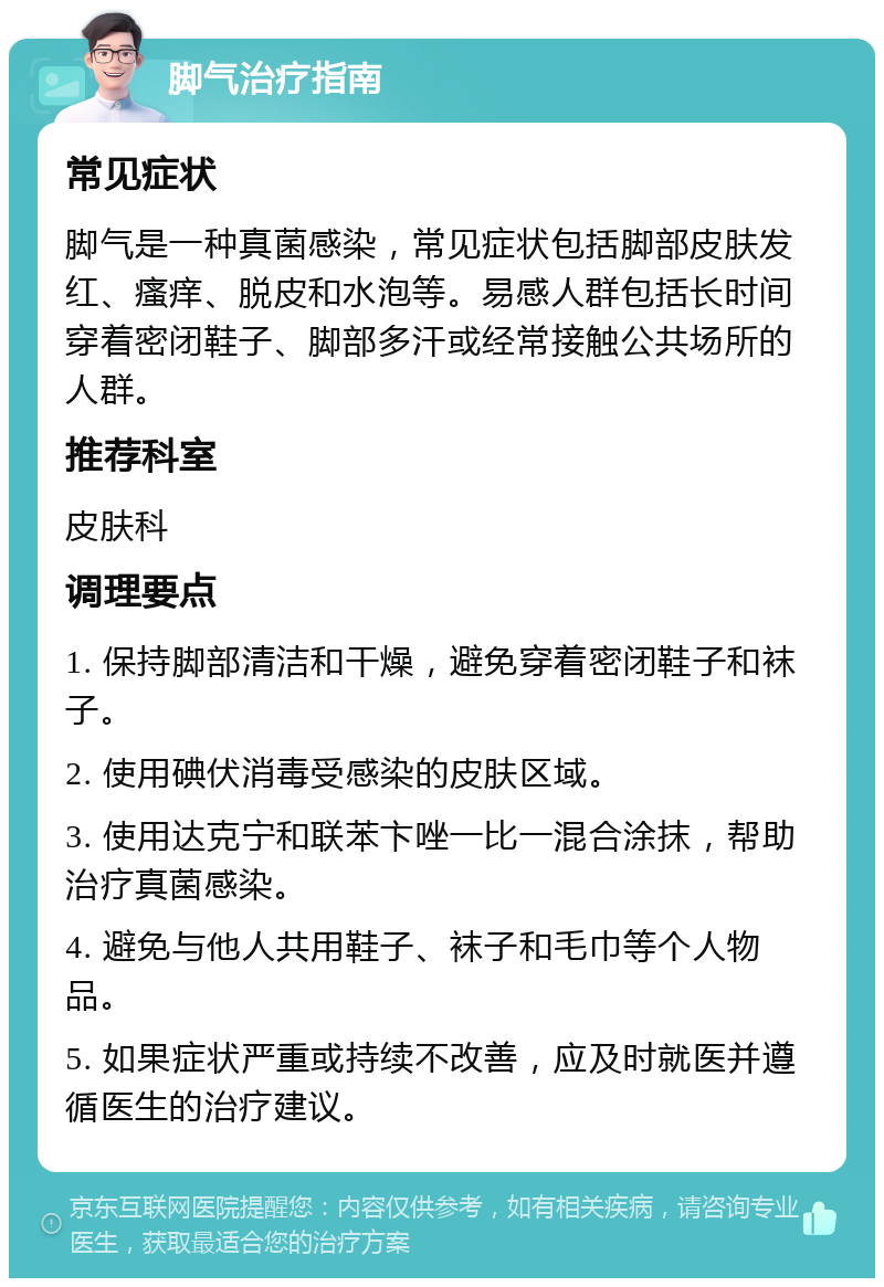 脚气治疗指南 常见症状 脚气是一种真菌感染，常见症状包括脚部皮肤发红、瘙痒、脱皮和水泡等。易感人群包括长时间穿着密闭鞋子、脚部多汗或经常接触公共场所的人群。 推荐科室 皮肤科 调理要点 1. 保持脚部清洁和干燥，避免穿着密闭鞋子和袜子。 2. 使用碘伏消毒受感染的皮肤区域。 3. 使用达克宁和联苯卞唑一比一混合涂抹，帮助治疗真菌感染。 4. 避免与他人共用鞋子、袜子和毛巾等个人物品。 5. 如果症状严重或持续不改善，应及时就医并遵循医生的治疗建议。