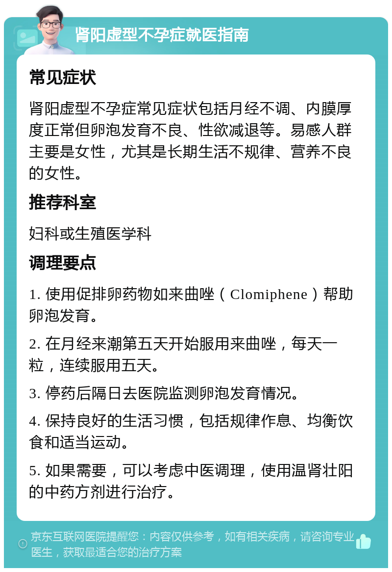 肾阳虚型不孕症就医指南 常见症状 肾阳虚型不孕症常见症状包括月经不调、内膜厚度正常但卵泡发育不良、性欲减退等。易感人群主要是女性，尤其是长期生活不规律、营养不良的女性。 推荐科室 妇科或生殖医学科 调理要点 1. 使用促排卵药物如来曲唑（Clomiphene）帮助卵泡发育。 2. 在月经来潮第五天开始服用来曲唑，每天一粒，连续服用五天。 3. 停药后隔日去医院监测卵泡发育情况。 4. 保持良好的生活习惯，包括规律作息、均衡饮食和适当运动。 5. 如果需要，可以考虑中医调理，使用温肾壮阳的中药方剂进行治疗。