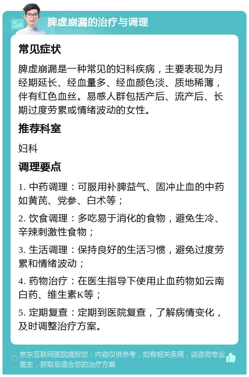 脾虚崩漏的治疗与调理 常见症状 脾虚崩漏是一种常见的妇科疾病，主要表现为月经期延长、经血量多、经血颜色淡、质地稀薄，伴有红色血丝。易感人群包括产后、流产后、长期过度劳累或情绪波动的女性。 推荐科室 妇科 调理要点 1. 中药调理：可服用补脾益气、固冲止血的中药如黄芪、党参、白术等； 2. 饮食调理：多吃易于消化的食物，避免生冷、辛辣刺激性食物； 3. 生活调理：保持良好的生活习惯，避免过度劳累和情绪波动； 4. 药物治疗：在医生指导下使用止血药物如云南白药、维生素K等； 5. 定期复查：定期到医院复查，了解病情变化，及时调整治疗方案。