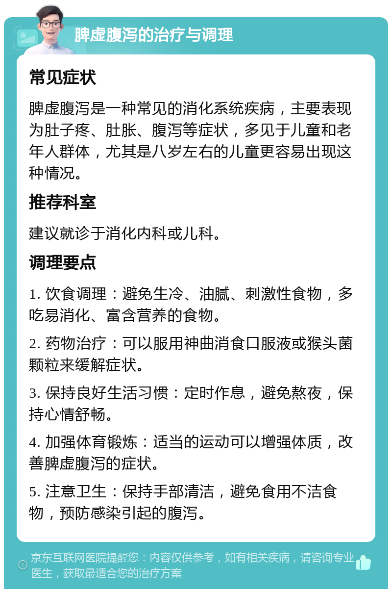 脾虚腹泻的治疗与调理 常见症状 脾虚腹泻是一种常见的消化系统疾病，主要表现为肚子疼、肚胀、腹泻等症状，多见于儿童和老年人群体，尤其是八岁左右的儿童更容易出现这种情况。 推荐科室 建议就诊于消化内科或儿科。 调理要点 1. 饮食调理：避免生冷、油腻、刺激性食物，多吃易消化、富含营养的食物。 2. 药物治疗：可以服用神曲消食口服液或猴头菌颗粒来缓解症状。 3. 保持良好生活习惯：定时作息，避免熬夜，保持心情舒畅。 4. 加强体育锻炼：适当的运动可以增强体质，改善脾虚腹泻的症状。 5. 注意卫生：保持手部清洁，避免食用不洁食物，预防感染引起的腹泻。