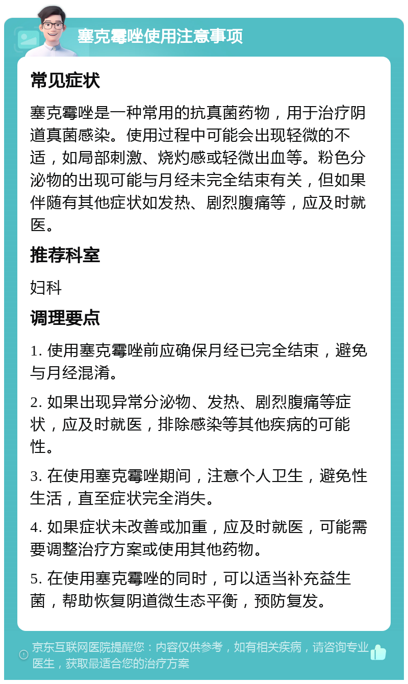 塞克霉唑使用注意事项 常见症状 塞克霉唑是一种常用的抗真菌药物，用于治疗阴道真菌感染。使用过程中可能会出现轻微的不适，如局部刺激、烧灼感或轻微出血等。粉色分泌物的出现可能与月经未完全结束有关，但如果伴随有其他症状如发热、剧烈腹痛等，应及时就医。 推荐科室 妇科 调理要点 1. 使用塞克霉唑前应确保月经已完全结束，避免与月经混淆。 2. 如果出现异常分泌物、发热、剧烈腹痛等症状，应及时就医，排除感染等其他疾病的可能性。 3. 在使用塞克霉唑期间，注意个人卫生，避免性生活，直至症状完全消失。 4. 如果症状未改善或加重，应及时就医，可能需要调整治疗方案或使用其他药物。 5. 在使用塞克霉唑的同时，可以适当补充益生菌，帮助恢复阴道微生态平衡，预防复发。