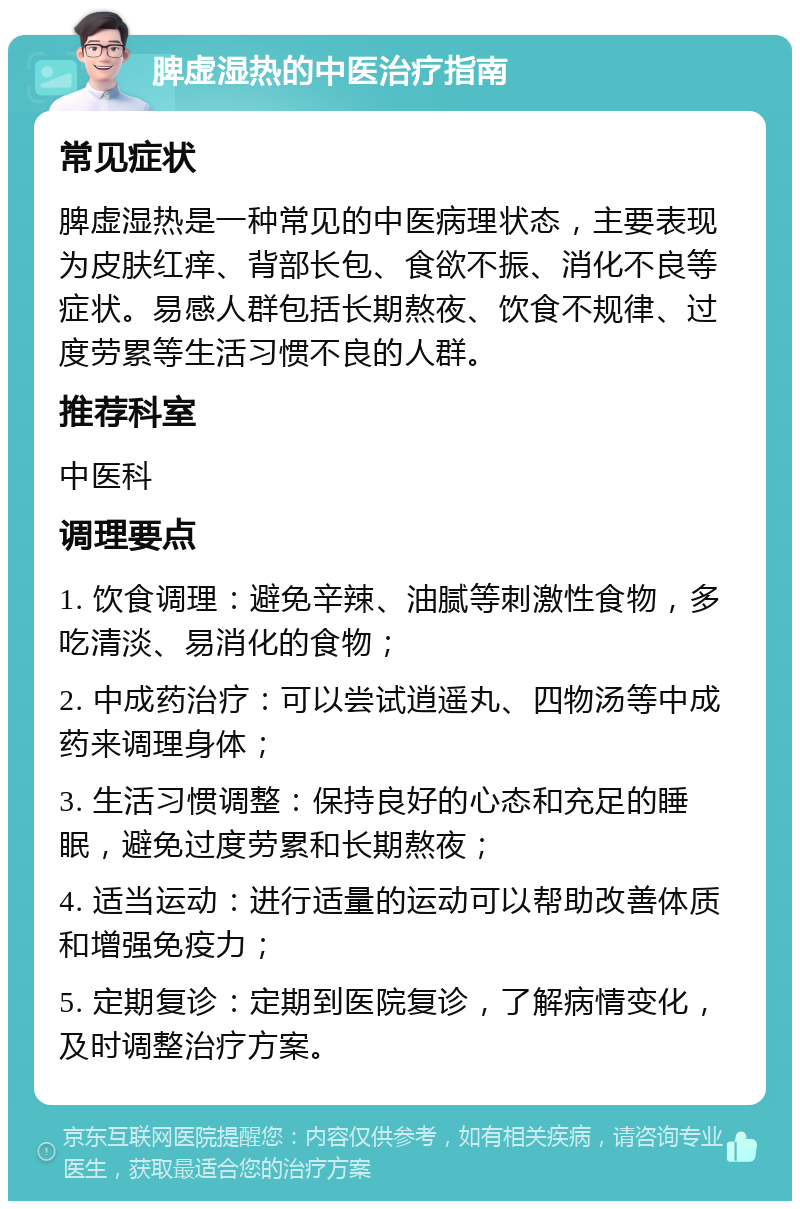 脾虚湿热的中医治疗指南 常见症状 脾虚湿热是一种常见的中医病理状态，主要表现为皮肤红痒、背部长包、食欲不振、消化不良等症状。易感人群包括长期熬夜、饮食不规律、过度劳累等生活习惯不良的人群。 推荐科室 中医科 调理要点 1. 饮食调理：避免辛辣、油腻等刺激性食物，多吃清淡、易消化的食物； 2. 中成药治疗：可以尝试逍遥丸、四物汤等中成药来调理身体； 3. 生活习惯调整：保持良好的心态和充足的睡眠，避免过度劳累和长期熬夜； 4. 适当运动：进行适量的运动可以帮助改善体质和增强免疫力； 5. 定期复诊：定期到医院复诊，了解病情变化，及时调整治疗方案。