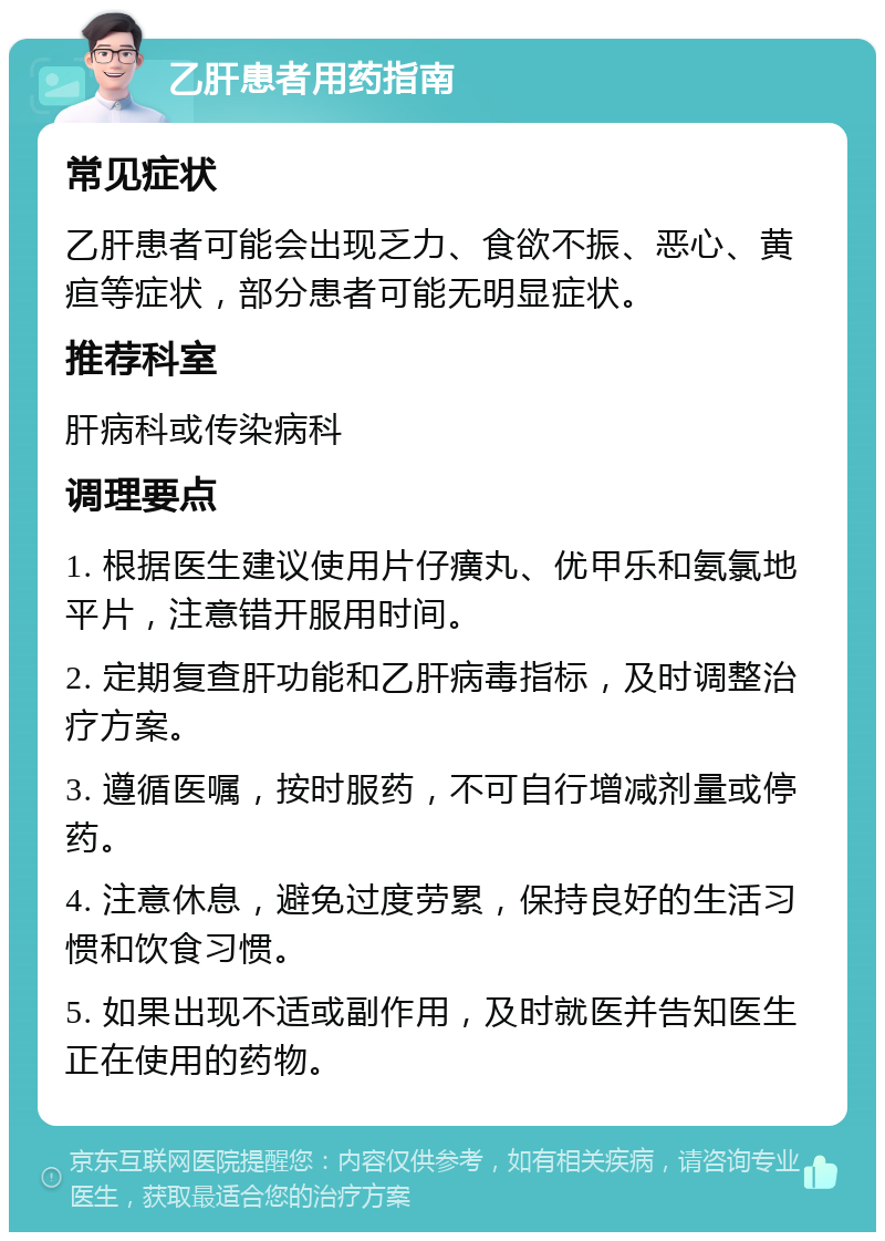 乙肝患者用药指南 常见症状 乙肝患者可能会出现乏力、食欲不振、恶心、黄疸等症状，部分患者可能无明显症状。 推荐科室 肝病科或传染病科 调理要点 1. 根据医生建议使用片仔癀丸、优甲乐和氨氯地平片，注意错开服用时间。 2. 定期复查肝功能和乙肝病毒指标，及时调整治疗方案。 3. 遵循医嘱，按时服药，不可自行增减剂量或停药。 4. 注意休息，避免过度劳累，保持良好的生活习惯和饮食习惯。 5. 如果出现不适或副作用，及时就医并告知医生正在使用的药物。