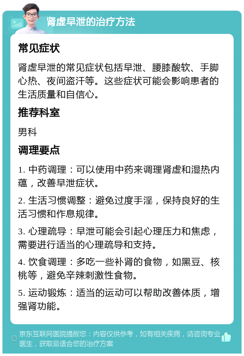 肾虚早泄的治疗方法 常见症状 肾虚早泄的常见症状包括早泄、腰膝酸软、手脚心热、夜间盗汗等。这些症状可能会影响患者的生活质量和自信心。 推荐科室 男科 调理要点 1. 中药调理：可以使用中药来调理肾虚和湿热内蕴，改善早泄症状。 2. 生活习惯调整：避免过度手淫，保持良好的生活习惯和作息规律。 3. 心理疏导：早泄可能会引起心理压力和焦虑，需要进行适当的心理疏导和支持。 4. 饮食调理：多吃一些补肾的食物，如黑豆、核桃等，避免辛辣刺激性食物。 5. 运动锻炼：适当的运动可以帮助改善体质，增强肾功能。