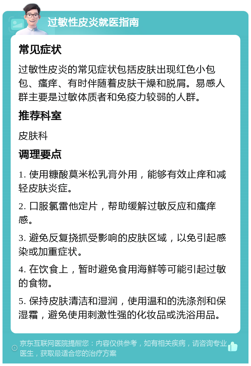 过敏性皮炎就医指南 常见症状 过敏性皮炎的常见症状包括皮肤出现红色小包包、瘙痒、有时伴随着皮肤干燥和脱屑。易感人群主要是过敏体质者和免疫力较弱的人群。 推荐科室 皮肤科 调理要点 1. 使用糠酸莫米松乳膏外用，能够有效止痒和减轻皮肤炎症。 2. 口服氯雷他定片，帮助缓解过敏反应和瘙痒感。 3. 避免反复挠抓受影响的皮肤区域，以免引起感染或加重症状。 4. 在饮食上，暂时避免食用海鲜等可能引起过敏的食物。 5. 保持皮肤清洁和湿润，使用温和的洗涤剂和保湿霜，避免使用刺激性强的化妆品或洗浴用品。