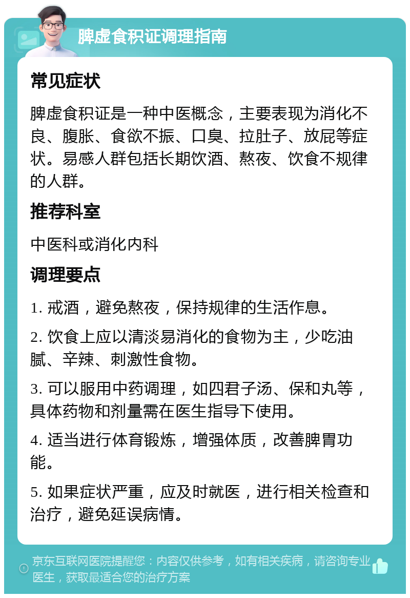 脾虚食积证调理指南 常见症状 脾虚食积证是一种中医概念，主要表现为消化不良、腹胀、食欲不振、口臭、拉肚子、放屁等症状。易感人群包括长期饮酒、熬夜、饮食不规律的人群。 推荐科室 中医科或消化内科 调理要点 1. 戒酒，避免熬夜，保持规律的生活作息。 2. 饮食上应以清淡易消化的食物为主，少吃油腻、辛辣、刺激性食物。 3. 可以服用中药调理，如四君子汤、保和丸等，具体药物和剂量需在医生指导下使用。 4. 适当进行体育锻炼，增强体质，改善脾胃功能。 5. 如果症状严重，应及时就医，进行相关检查和治疗，避免延误病情。