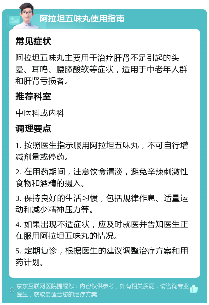 阿拉坦五味丸使用指南 常见症状 阿拉坦五味丸主要用于治疗肝肾不足引起的头晕、耳鸣、腰膝酸软等症状，适用于中老年人群和肝肾亏损者。 推荐科室 中医科或内科 调理要点 1. 按照医生指示服用阿拉坦五味丸，不可自行增减剂量或停药。 2. 在用药期间，注意饮食清淡，避免辛辣刺激性食物和酒精的摄入。 3. 保持良好的生活习惯，包括规律作息、适量运动和减少精神压力等。 4. 如果出现不适症状，应及时就医并告知医生正在服用阿拉坦五味丸的情况。 5. 定期复诊，根据医生的建议调整治疗方案和用药计划。