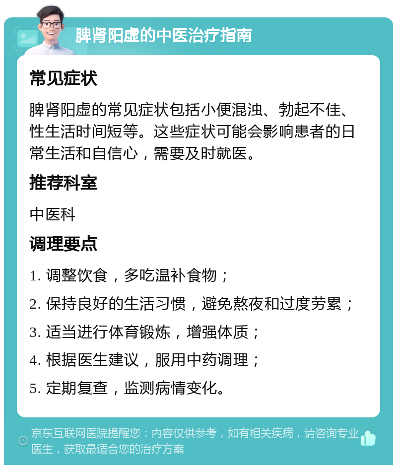 脾肾阳虚的中医治疗指南 常见症状 脾肾阳虚的常见症状包括小便混浊、勃起不佳、性生活时间短等。这些症状可能会影响患者的日常生活和自信心，需要及时就医。 推荐科室 中医科 调理要点 1. 调整饮食，多吃温补食物； 2. 保持良好的生活习惯，避免熬夜和过度劳累； 3. 适当进行体育锻炼，增强体质； 4. 根据医生建议，服用中药调理； 5. 定期复查，监测病情变化。