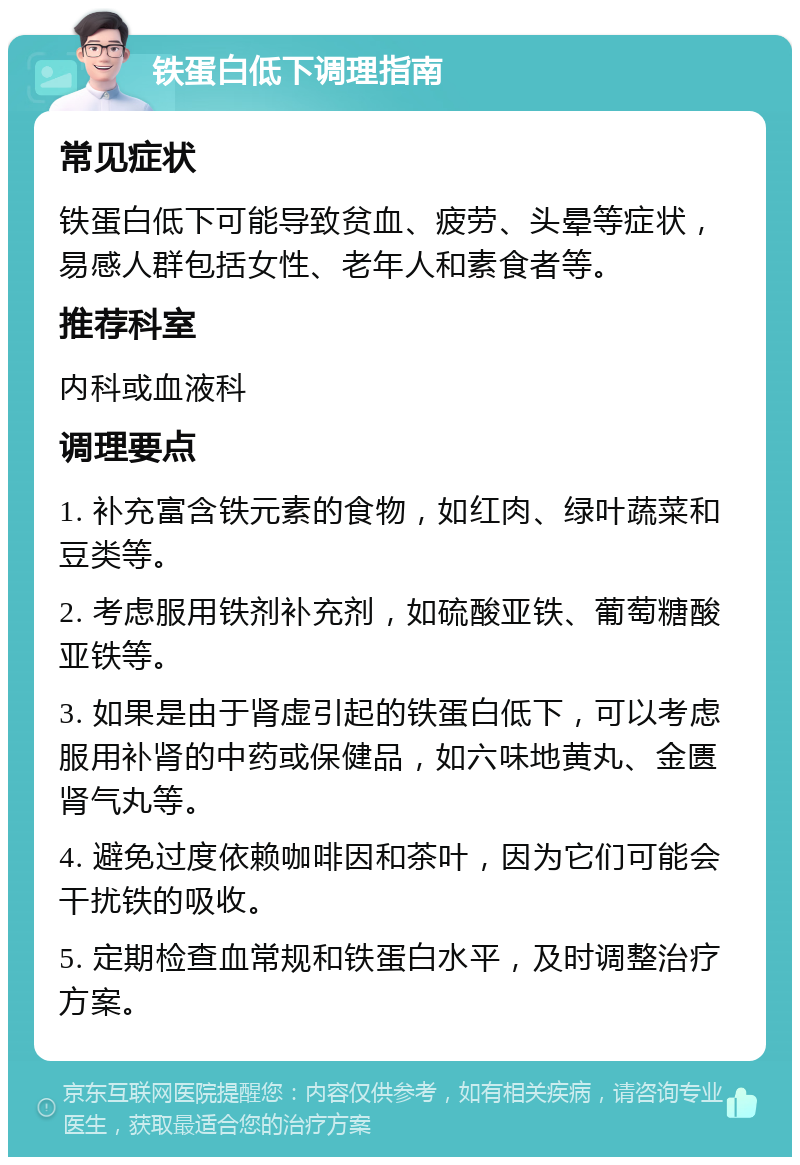 铁蛋白低下调理指南 常见症状 铁蛋白低下可能导致贫血、疲劳、头晕等症状，易感人群包括女性、老年人和素食者等。 推荐科室 内科或血液科 调理要点 1. 补充富含铁元素的食物，如红肉、绿叶蔬菜和豆类等。 2. 考虑服用铁剂补充剂，如硫酸亚铁、葡萄糖酸亚铁等。 3. 如果是由于肾虚引起的铁蛋白低下，可以考虑服用补肾的中药或保健品，如六味地黄丸、金匮肾气丸等。 4. 避免过度依赖咖啡因和茶叶，因为它们可能会干扰铁的吸收。 5. 定期检查血常规和铁蛋白水平，及时调整治疗方案。