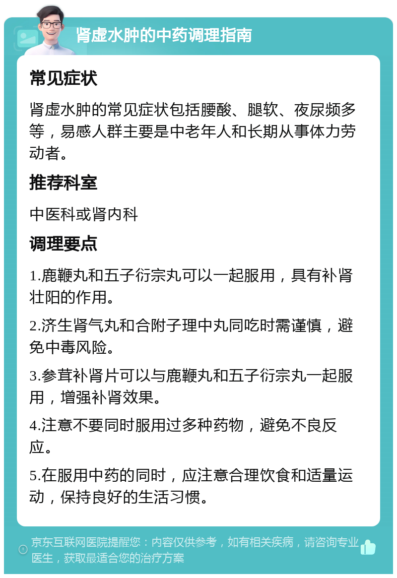 肾虚水肿的中药调理指南 常见症状 肾虚水肿的常见症状包括腰酸、腿软、夜尿频多等，易感人群主要是中老年人和长期从事体力劳动者。 推荐科室 中医科或肾内科 调理要点 1.鹿鞭丸和五子衍宗丸可以一起服用，具有补肾壮阳的作用。 2.济生肾气丸和合附子理中丸同吃时需谨慎，避免中毒风险。 3.参茸补肾片可以与鹿鞭丸和五子衍宗丸一起服用，增强补肾效果。 4.注意不要同时服用过多种药物，避免不良反应。 5.在服用中药的同时，应注意合理饮食和适量运动，保持良好的生活习惯。